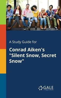 A Study Guide for Conrad Aiken's "Silent Snow, Secret Snow" by Gale, Cengage Learning