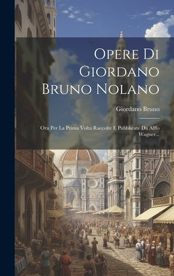 Opere Di Giordano Bruno Nolano: Ora Per La Prima Volta Raccolte E Pubblicate Da Alffo Wagner... by Bruno, Giordano