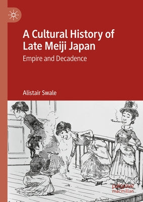 A Cultural History of Late Meiji Japan: Empire and Decadence by Swale, Alistair
