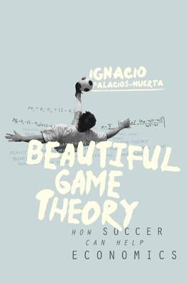 Beautiful Game Theory: How Soccer Can Help Economics by Palacios-Huerta, Ignacio