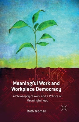 Meaningful Work and Workplace Democracy: A Philosophy of Work and a Politics of Meaningfulness by Yeoman, R.