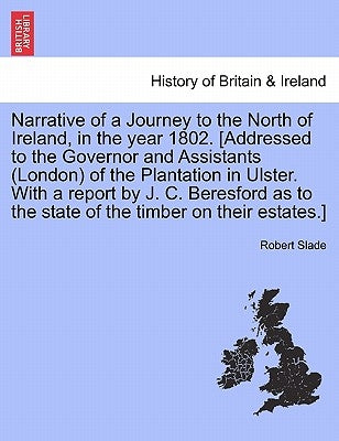 Narrative of a Journey to the North of Ireland, in the Year 1802. [Addressed to the Governor and Assistants (London) of the Plantation in Ulster. with by Slade, Robert