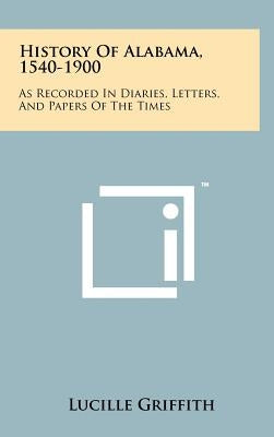 History Of Alabama, 1540-1900: As Recorded In Diaries, Letters, And Papers Of The Times by Griffith, Lucille