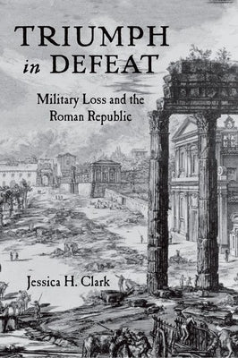 Triumph in Defeat: Military Loss and the Roman Republic by Clark, Jessica Homan