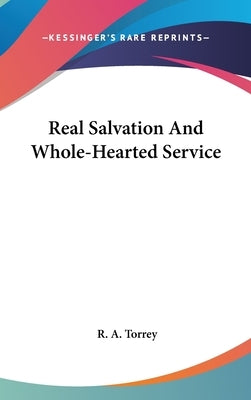Real Salvation And Whole-Hearted Service by Torrey, R. a.