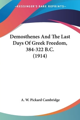 Demosthenes And The Last Days Of Greek Freedom, 384-322 B.C. (1914) by Cambridge, A. W. Pickard
