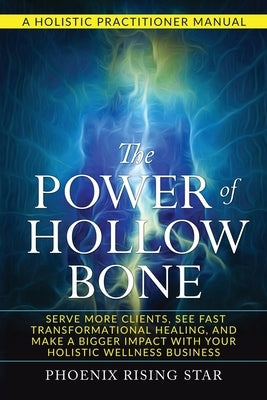 The Power of the Hollow Bone: Serve More Clients, See Fast Transformational Healing, and Make a Bigger Impact with Your Holistic Wellness Business by Rising Star, Phoenix