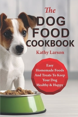 The Dog Food Cookbook: Easy Homemade Foods And Treats To Keep Your Dog Healthy & Happy by Larson, Kathy