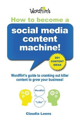 How To Become a Social Media Content Machine: Wordflirt's Guide to Cranking Out Killer Content to Grow Your Business! by Loens, Claudia M.