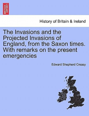 The Invasions and the Projected Invasions of England, from the Saxon Times. with Remarks on the Present Emergencies by Creasy, Edward Shepherd