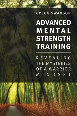 Advanced Mental Strength Training: Revealing the Mysteries of a Warrior Mindset by Swanson, Gregg