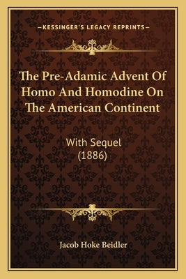 The Pre-Adamic Advent Of Homo And Homodine On The American Continent: With Sequel (1886) by Beidler, Jacob Hoke