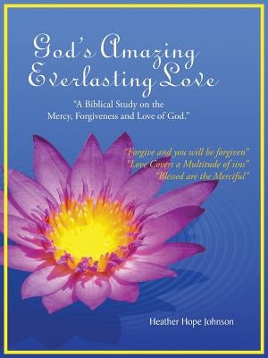 God's Amazing Everlasting Love: "A Biblical Study on the Mercy, Forgiveness and Love of God." by Johnson, Heather Hope