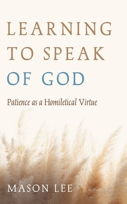 Learning to Speak of God: Patience as a Homiletical Virtue by Lee, Mason