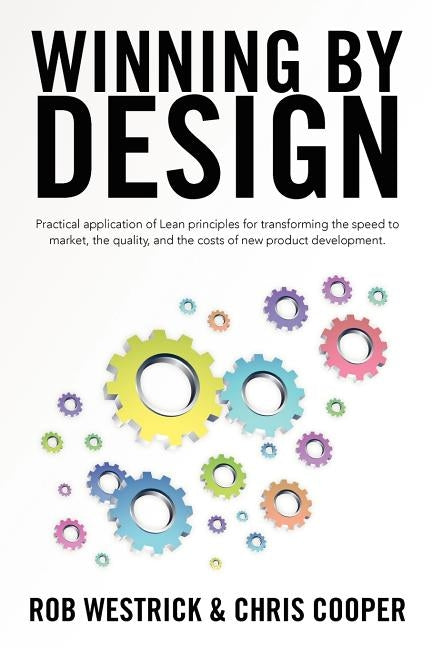 Winning by Design: Practical application of Lean principles for transforming the speed to market, the quality, and the costs of new product developmen by Cooper, Chris