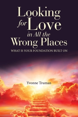 Looking for Love in All the Wrong Places: What is Your Foundation Built On by Truman, Yvonne