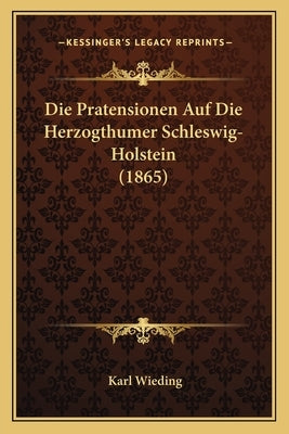 Die Pratensionen Auf Die Herzogthumer Schleswig-Holstein (1865) by Wieding, Karl