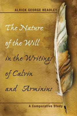 The Nature of the Will in the Writings of Calvin and Arminius: A Comparative Study by Headley, Alrick George