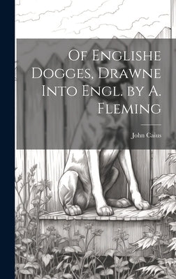Of Englishe Dogges, Drawne Into Engl. by A. Fleming by Caius, John