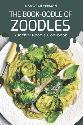 The Book-oodle of Zoodles: Zucchini Noodle Cookbook by Silverman, Nancy