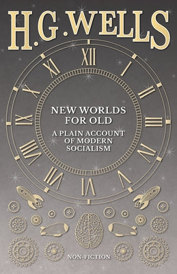 New Worlds For Old: A Plain Account of Modern Socialism by Wells, H. G.