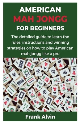 American Mah Jongg for Beginners: The detailed guide to learn the rules, instructions and winning strategies on how to play American mah jongg like a by Alvin, Frank
