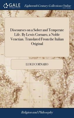 Discourses on a Sober and Temperate Life. By Lewis Cornaro, a Noble Venetian. Translated From the Italian Original by Cornaro, Luigi