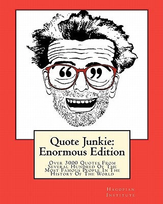 Quote Junkie: Enormous Edition: Over 3000 Quotes From Several Hundred Of The Most Famous People In The History Of The World by Hagopian Institute