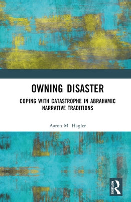 Owning Disaster: Coping with Catastrophe in Abrahamic Narrative Traditions by Hagler, Aaron M.