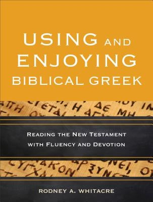 Using and Enjoying Biblical Greek: Reading the New Testament with Fluency and Devotion by Whitacre, Rodney A.