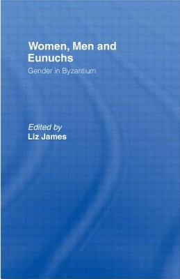Women, Men and Eunuchs: Gender in Byzantium by James, Elizabeth