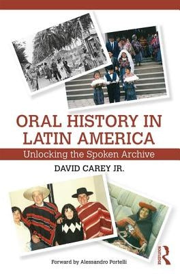 Oral History in Latin America: Unlocking the Spoken Archive by Carey, David, Jr.