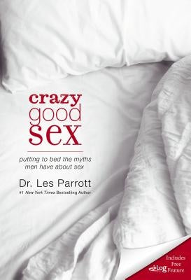 The Crazy Good Sex: Putting to Bed the Myths Men Have about Sex by Parrott, Les