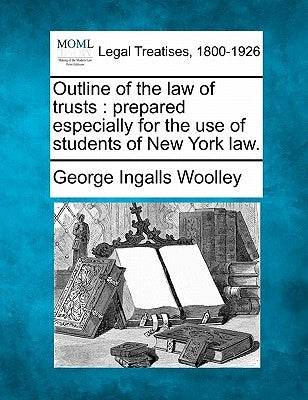 Outline of the Law of Trusts: Prepared Especially for the Use of Students of New York Law. by Woolley, George Ingalls