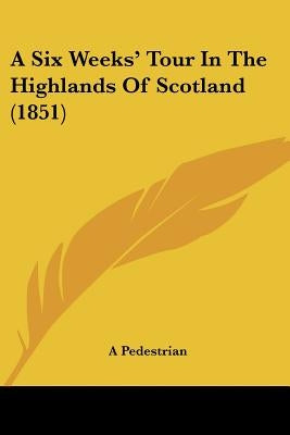 A Six Weeks' Tour In The Highlands Of Scotland (1851) by A Pedestrian