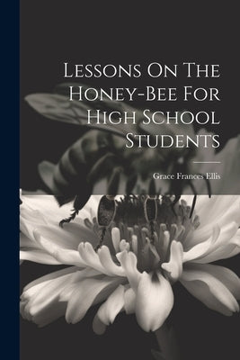 Lessons On The Honey-bee For High School Students by Ellis, Grace Frances