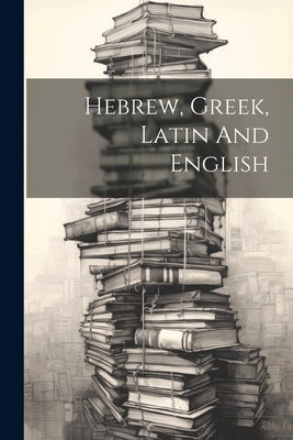 Hebrew, Greek, Latin And English by Anonymous