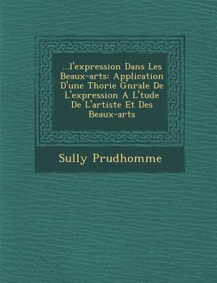 ...L'Expression Dans Les Beaux-Arts: Application D'Une Th Orie G N Rale de L'Expression A L' Tude de L'Artiste Et Des Beaux-Arts by Sully, Prudhomme