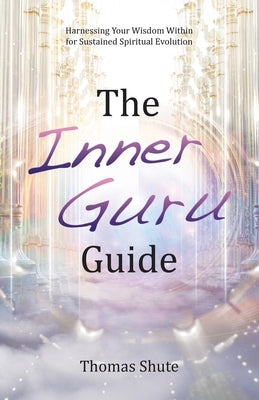 The Inner Guru Guide: Harnessing Your Wisdom Within for Sustained Spiritual Evolution by Shute, Thomas