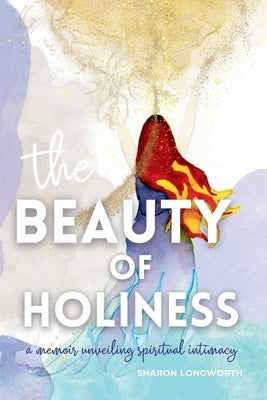 The Beauty of Holiness: A memoir unveiling spiritual intimacy by Longworth, Sharon