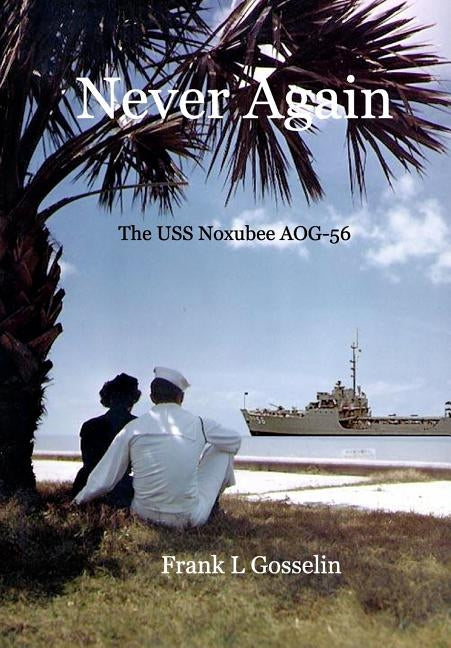 Never Again: The USS Noxubee AOG-56 by Gosselin, Frank L.