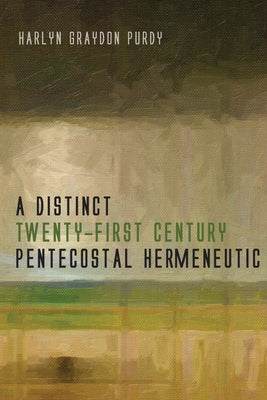 A Distinct Twenty-First Century Pentecostal Hermeneutic by Purdy, Harlyn Graydon