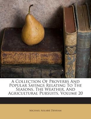 A Collection of Proverbs and Popular Sayings Relating to the Seasons, the Weather, and Agricultural Pursuits, Volume 20 by Denham, Michael Aislabie