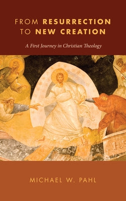 From Resurrection to New Creation: A First Journey in Christian Theology by Pahl, Michael W.