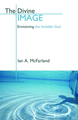 The Divine Image: Envisioning the Invisible God by McFarland, Ian a.