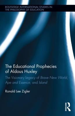 The Educational Prophecies of Aldous Huxley: The Visionary Legacy of Brave New World, Ape and Essence, and Island by Zigler, Ronald