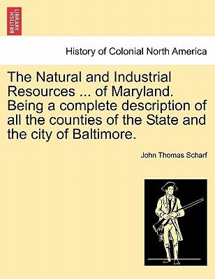 The Natural and Industrial Resources ... of Maryland. Being a Complete Description of All the Counties of the State and the City of Baltimore. by Scharf, John Thomas