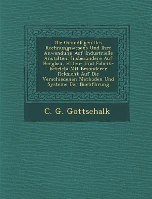 Die Grundlagen Des Rechnungswesens Und Ihre Anwendung Auf Industrielle Anstalten, Insbesondere Auf Bergbau, H Tten- Und Fabrik-Betrieb: Mit Besonderer by Gottschalk, C. G.
