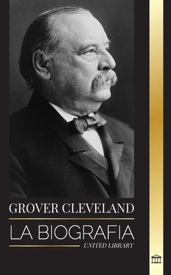 Grover Cleveland: La Biografía y vida americana del 22° y 24° presidente "de hierro" de Estados Unidos by Library, United