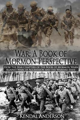 War: A Book of Mormon Perspective: How The War Chapters of the Book of Mormon Warn Against Wars of Aggression and the Warfare State by Anderson, Kendal T.